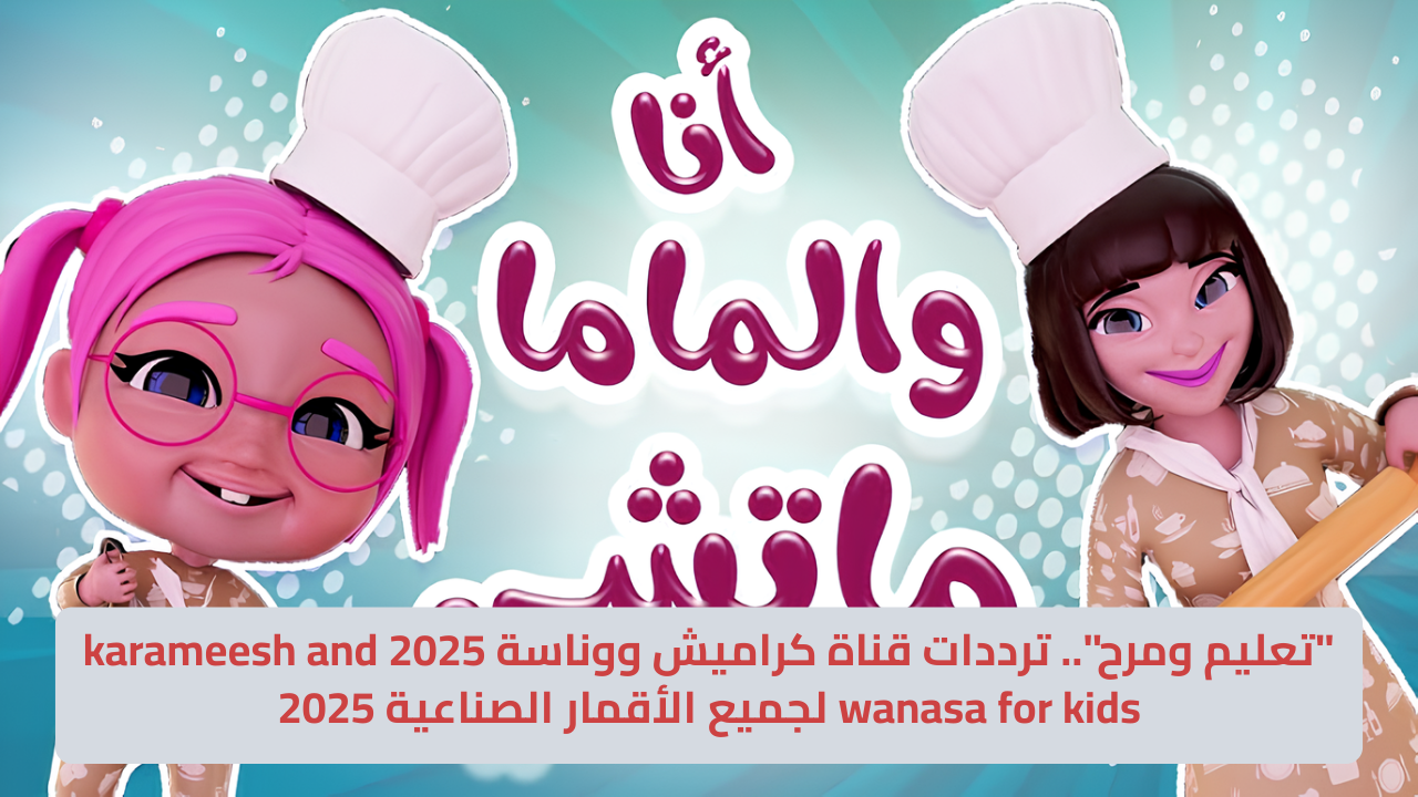 “تعليم ومرح”.. ترددات قناة كراميش ووناسة 2025 karameesh and wanasa for kids لجميع الأقمار الصناعية 2025