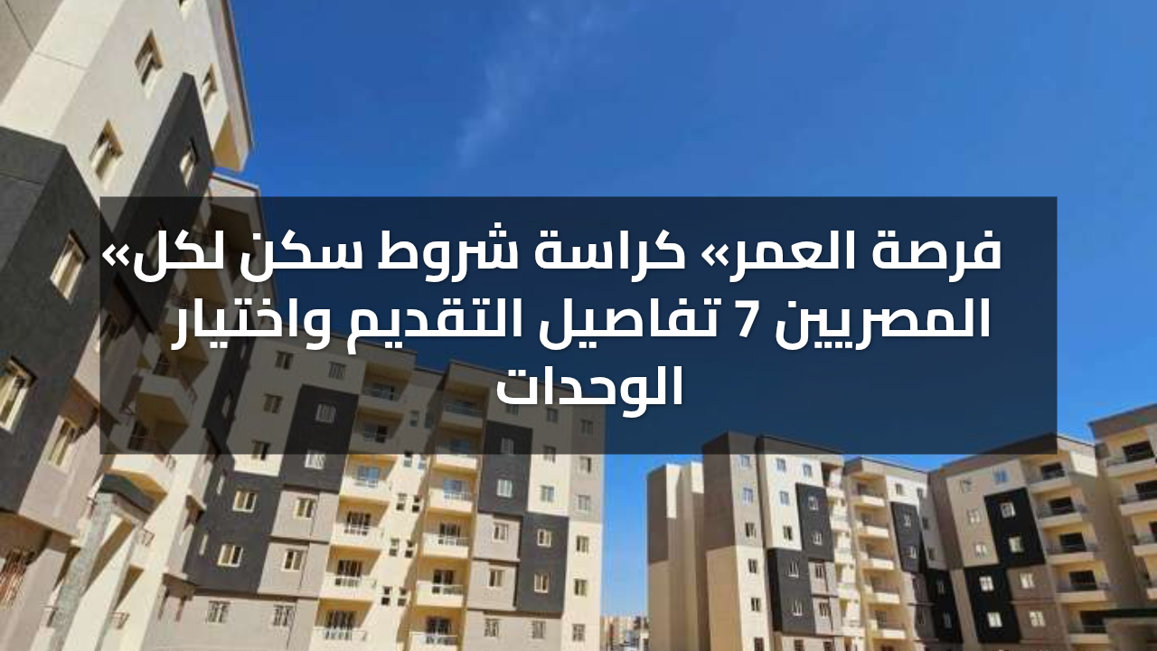 «فرصة العمر» كراسة شروط سكن لكل المصريين 7 تفاصيل التقديم واختيار الوحدات